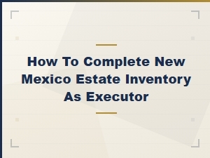 Completing a New Mexico Estate Inventory as Executor