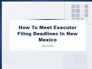 Meeting Executor Filing Deadlines in New Mexico