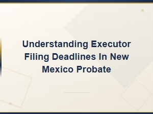 New Mexico Probate: Executor Filing Deadlines Explained