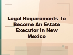 Legal Requirements to Become an Estate Executor in New Mexico