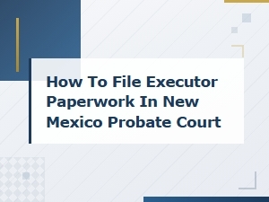 Filing Executor Paperwork in New Mexico Probate Court